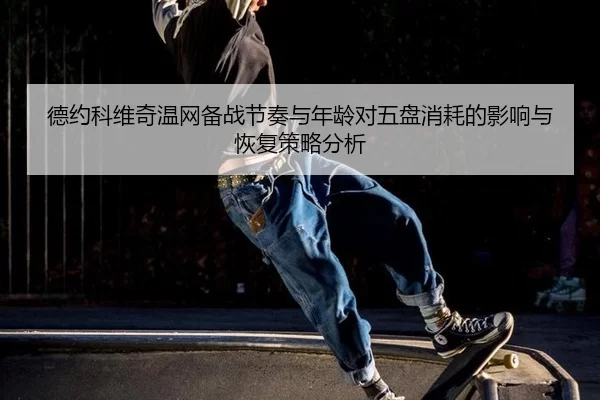 德约科维奇温网备战节奏与年龄对五盘消耗的影响与恢复策略分析