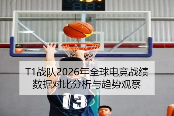 T1战队2026年全球电竞战绩数据对比分析与趋势观察